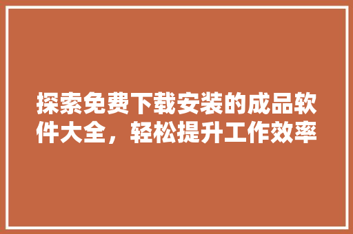 探索免费下载安装的成品软件大全，轻松提升工作效率与生活品质