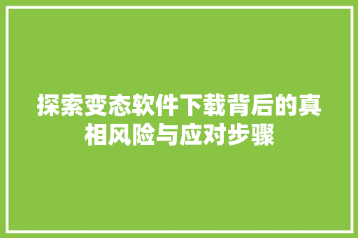 探索变态软件下载背后的真相风险与应对步骤