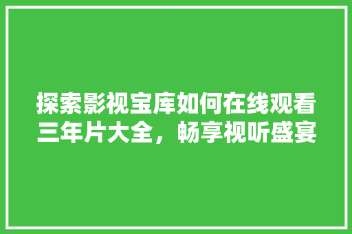 探索影视宝库如何在线观看三年片大全，畅享视听盛宴