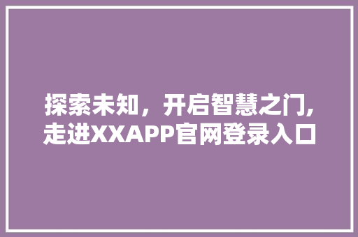 探索未知，开启智慧之门,走进XXAPP官网登录入口