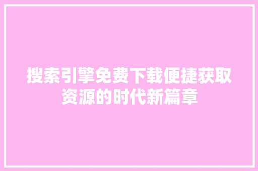 搜索引擎免费下载便捷获取资源的时代新篇章