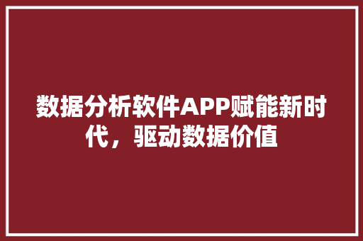 数据分析软件APP赋能新时代，驱动数据价值
