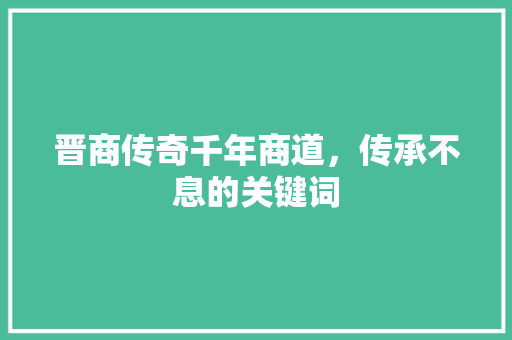 晋商传奇千年商道，传承不息的关键词  第1张