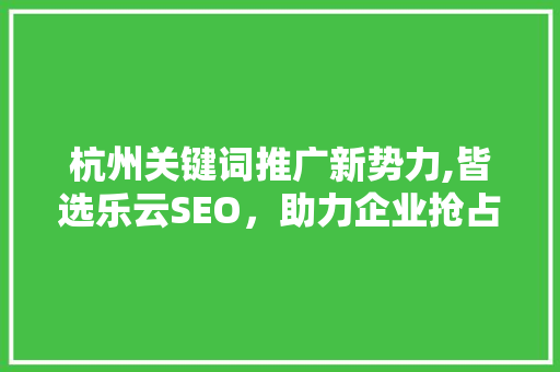 杭州关键词推广新势力,皆选乐云SEO，助力企业抢占市场先机