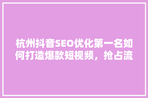 杭州抖音SEO优化第一名如何打造爆款短视频，抢占流量高地
