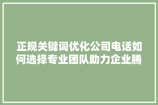 正规关键词优化公司电话如何选择专业团队助力企业腾飞