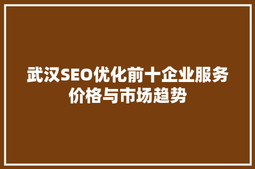 武汉SEO优化前十企业服务价格与市场趋势