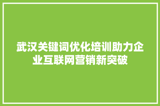 武汉关键词优化培训助力企业互联网营销新突破