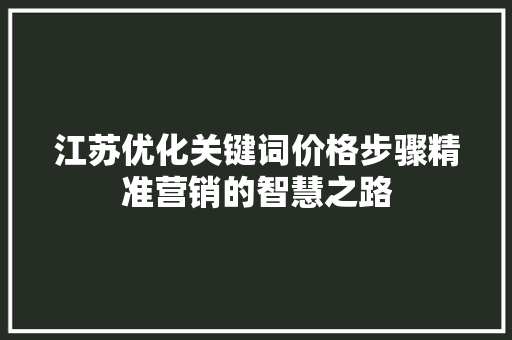 江苏优化关键词价格步骤精准营销的智慧之路  第1张