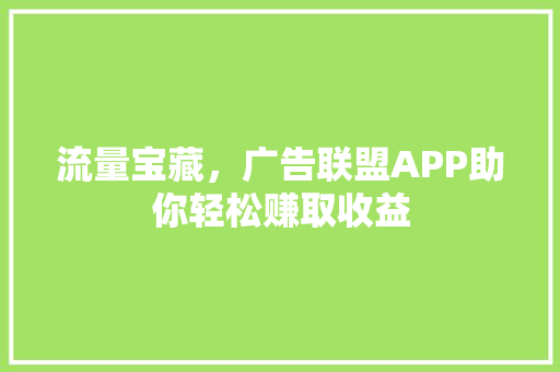 流量宝藏，广告联盟APP助你轻松赚取收益