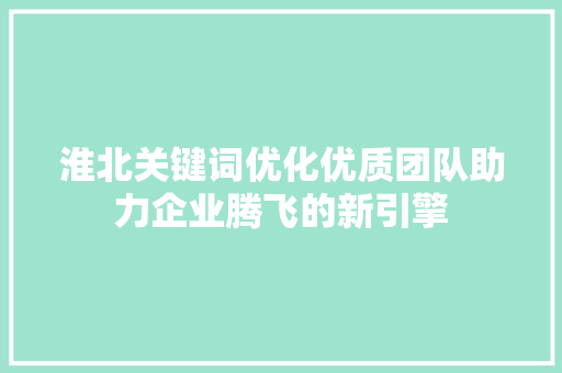 淮北关键词优化优质团队助力企业腾飞的新引擎