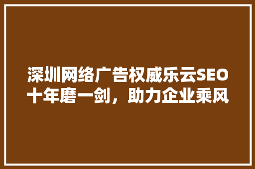 深圳网络广告权威乐云SEO十年磨一剑，助力企业乘风破浪