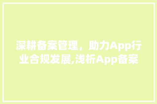 深耕备案管理，助力App行业合规发展,浅析App备案管理系统