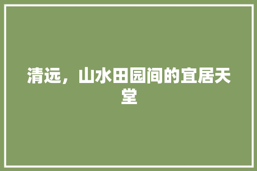 清远，山水田园间的宜居天堂