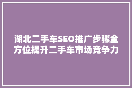 湖北二手车SEO推广步骤全方位提升二手车市场竞争力  第1张