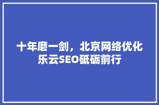 十年磨一剑，北京网络优化乐云SEO砥砺前行