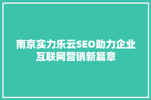 南京实力乐云SEO助力企业互联网营销新篇章