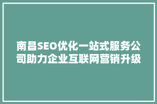 南昌SEO优化一站式服务公司助力企业互联网营销升级
