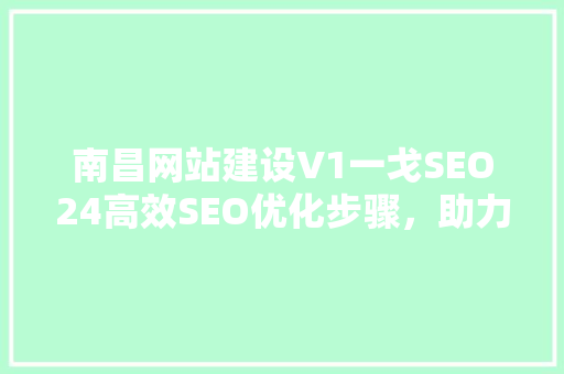 南昌网站建设V1一戈SEO24高效SEO优化步骤，助力企业腾飞