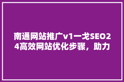 南通网站推广v1一戈SEO24高效网站优化步骤，助力企业腾飞