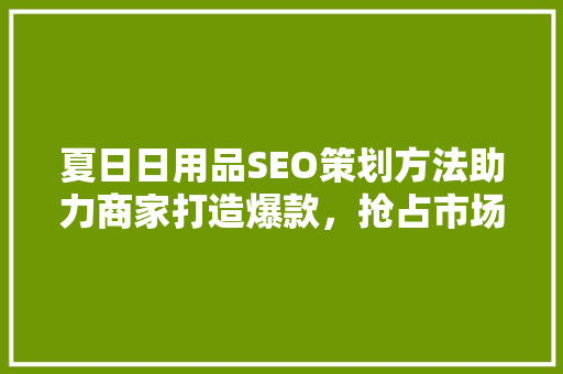 夏日日用品SEO策划方法助力商家打造爆款，抢占市场先机