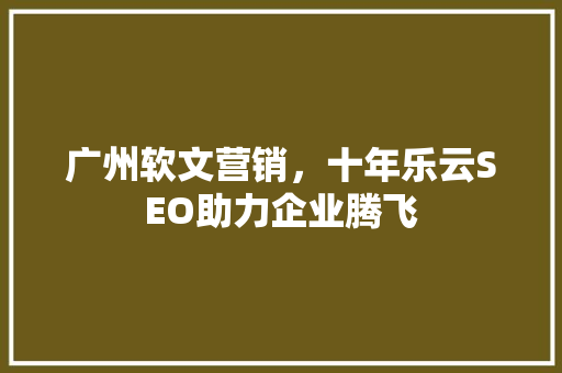 广州软文营销，十年乐云SEO助力企业腾飞