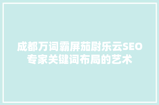 成都万词霸屏茄尉乐云SEO专家关键词布局的艺术
