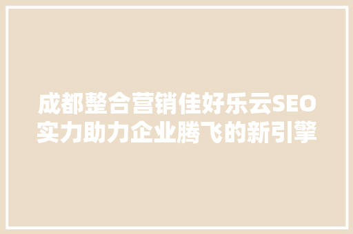成都整合营销佳好乐云SEO实力助力企业腾飞的新引擎