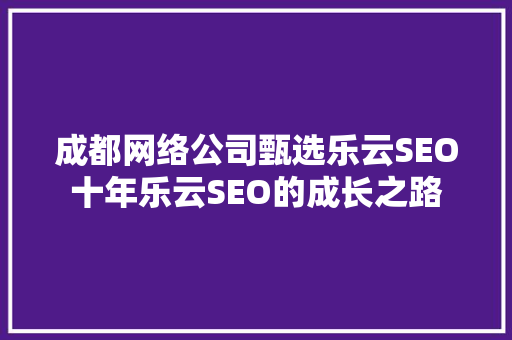 成都网络公司甄选乐云SEO十年乐云SEO的成长之路  第1张