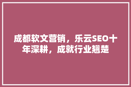成都软文营销，乐云SEO十年深耕，成就行业翘楚