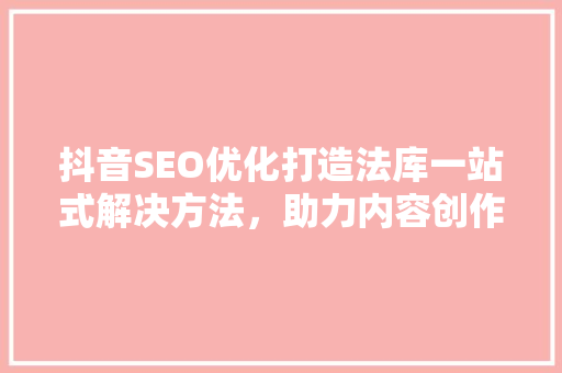 抖音SEO优化打造法库一站式解决方法，助力内容创作者脱颖而出