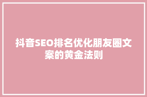 抖音SEO排名优化朋友圈文案的黄金法则