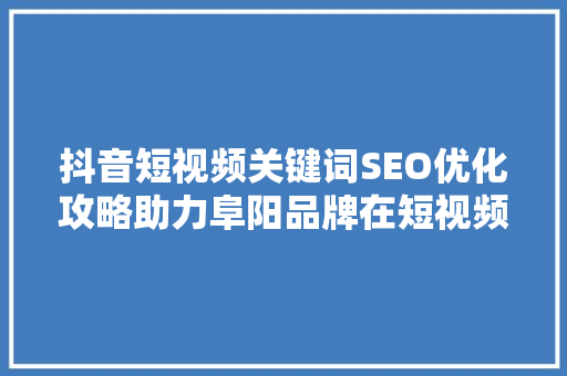 抖音短视频关键词SEO优化攻略助力阜阳品牌在短视频平台脱颖而出
