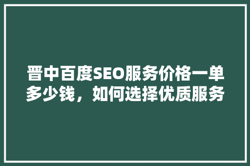 晋中百度SEO服务价格一单多少钱，如何选择优质服务