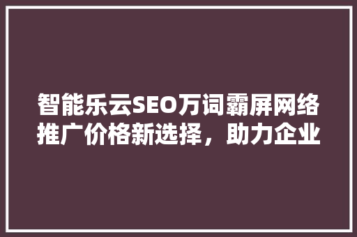 智能乐云SEO万词霸屏网络推广价格新选择，助力企业快速崛起