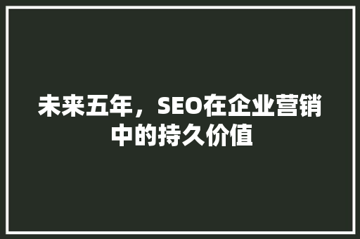 未来五年，SEO在企业营销中的持久价值