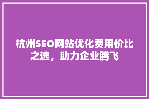 杭州SEO网站优化费用价比之选，助力企业腾飞