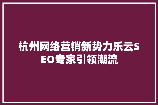杭州网络营销新势力乐云SEO专家引领潮流