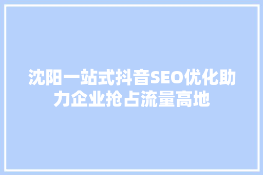 沈阳一站式抖音SEO优化助力企业抢占流量高地