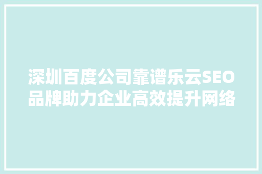 深圳百度公司靠谱乐云SEO品牌助力企业高效提升网络知名度