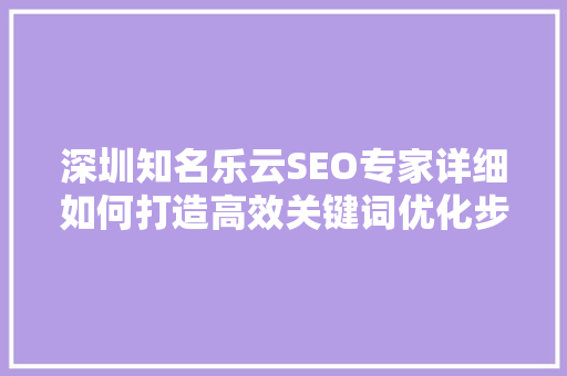 深圳知名乐云SEO专家详细如何打造高效关键词优化步骤