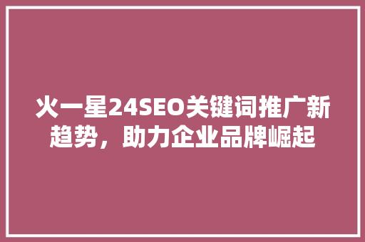 火一星24SEO关键词推广新趋势，助力企业品牌崛起
