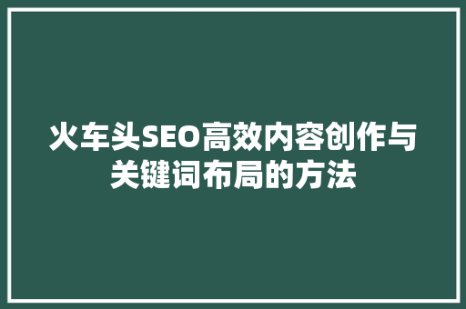 火车头SEO高效内容创作与关键词布局的方法