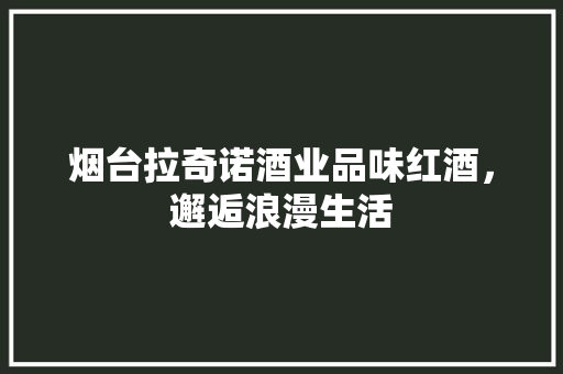烟台拉奇诺酒业品味红酒，邂逅浪漫生活