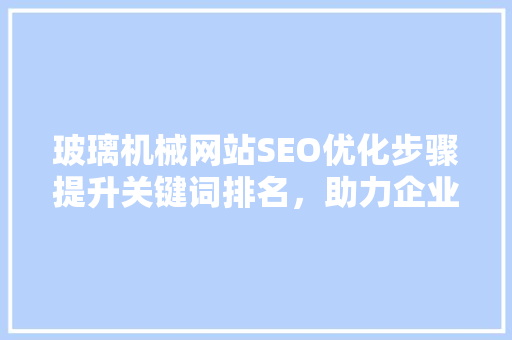 玻璃机械网站SEO优化步骤提升关键词排名，助力企业腾飞