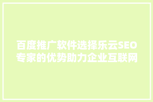 百度推广软件选择乐云SEO专家的优势助力企业互联网营销新突破