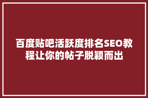 百度贴吧活跃度排名SEO教程让你的帖子脱颖而出  第1张