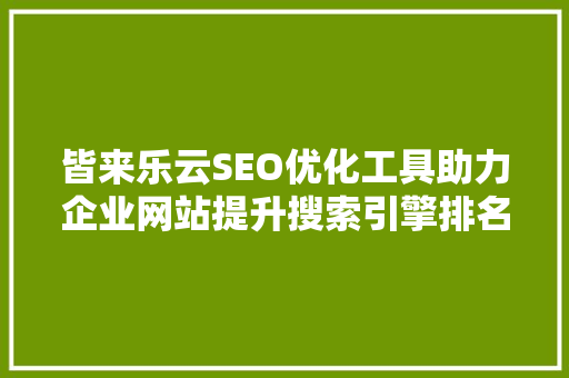皆来乐云SEO优化工具助力企业网站提升搜索引擎排名的利器  第1张