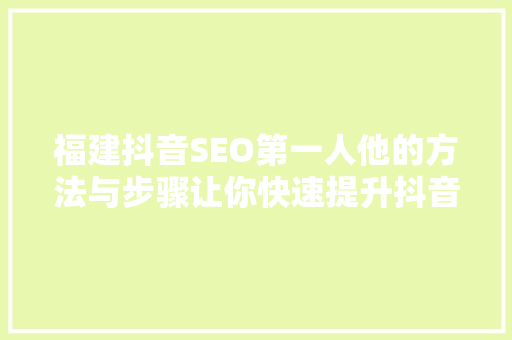 福建抖音SEO第一人他的方法与步骤让你快速提升抖音流量