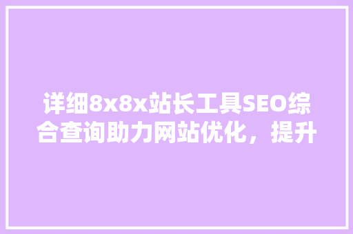 详细8x8x站长工具SEO综合查询助力网站优化，提升流量与排名